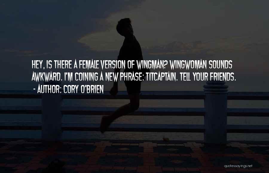 Cory O'Brien Quotes: Hey, Is There A Female Version Of Wingman? Wingwoman Sounds Awkward. I'm Coining A New Phrase: Titcaptain. Tell Your Friends.