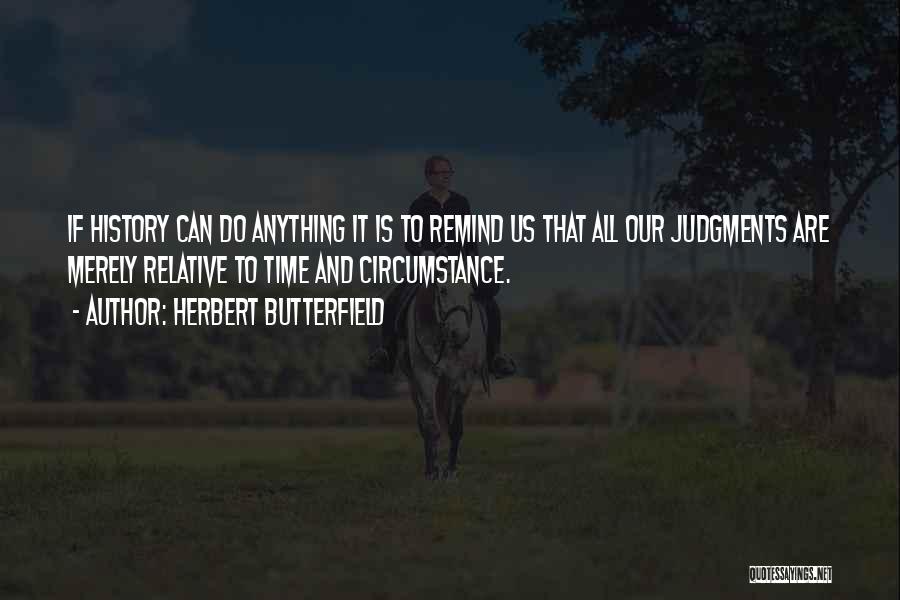 Herbert Butterfield Quotes: If History Can Do Anything It Is To Remind Us That All Our Judgments Are Merely Relative To Time And