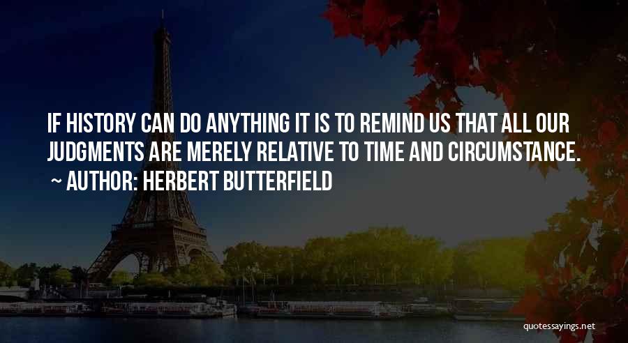 Herbert Butterfield Quotes: If History Can Do Anything It Is To Remind Us That All Our Judgments Are Merely Relative To Time And