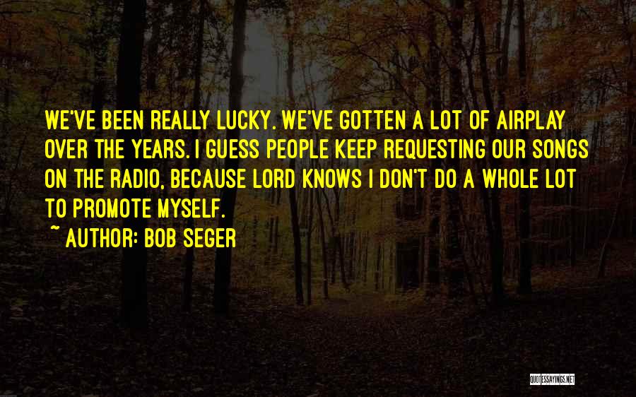 Bob Seger Quotes: We've Been Really Lucky. We've Gotten A Lot Of Airplay Over The Years. I Guess People Keep Requesting Our Songs