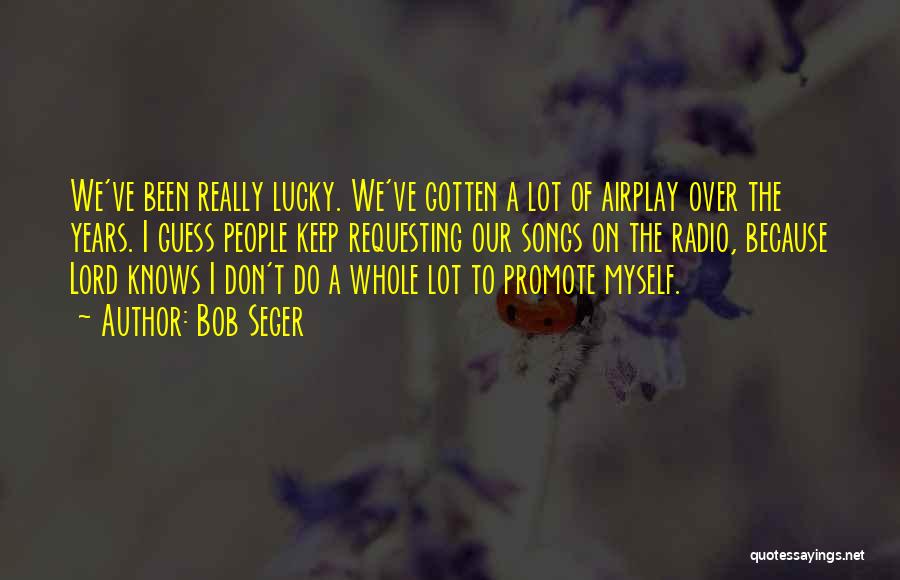 Bob Seger Quotes: We've Been Really Lucky. We've Gotten A Lot Of Airplay Over The Years. I Guess People Keep Requesting Our Songs