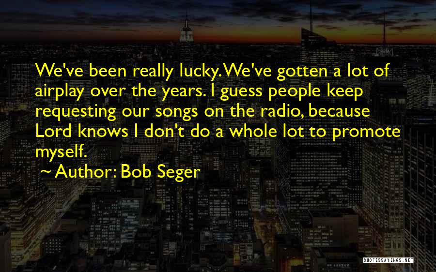 Bob Seger Quotes: We've Been Really Lucky. We've Gotten A Lot Of Airplay Over The Years. I Guess People Keep Requesting Our Songs