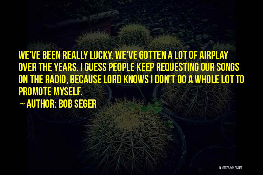 Bob Seger Quotes: We've Been Really Lucky. We've Gotten A Lot Of Airplay Over The Years. I Guess People Keep Requesting Our Songs