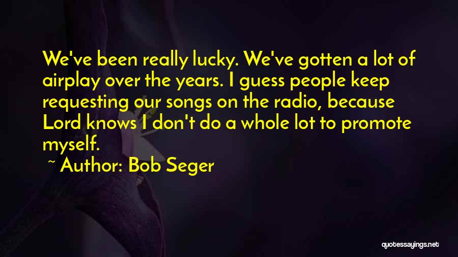 Bob Seger Quotes: We've Been Really Lucky. We've Gotten A Lot Of Airplay Over The Years. I Guess People Keep Requesting Our Songs