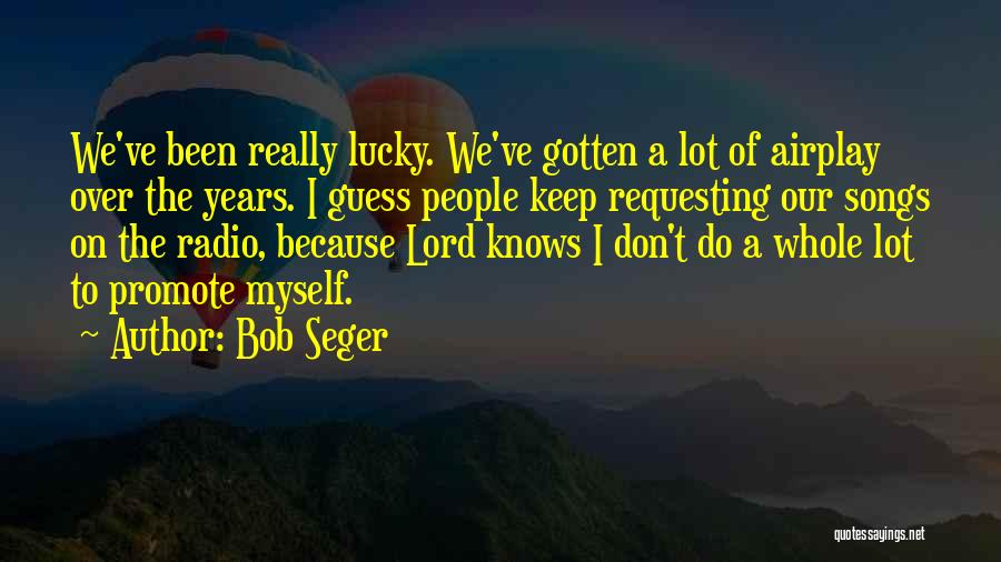 Bob Seger Quotes: We've Been Really Lucky. We've Gotten A Lot Of Airplay Over The Years. I Guess People Keep Requesting Our Songs