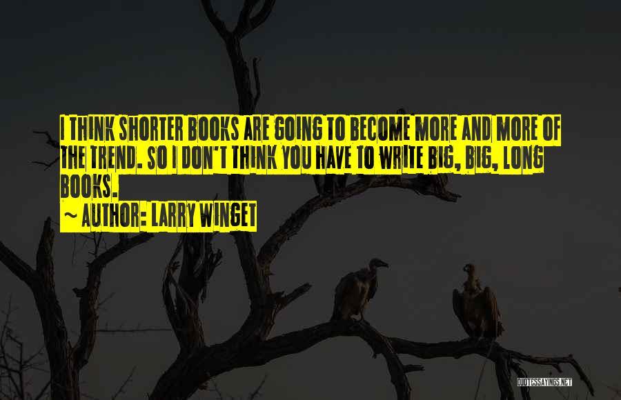 Larry Winget Quotes: I Think Shorter Books Are Going To Become More And More Of The Trend. So I Don't Think You Have