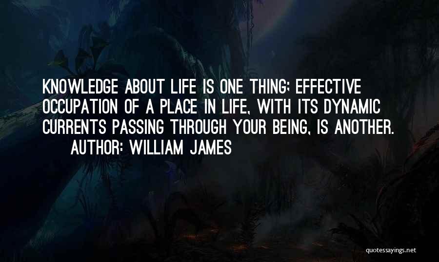 William James Quotes: Knowledge About Life Is One Thing; Effective Occupation Of A Place In Life, With Its Dynamic Currents Passing Through Your