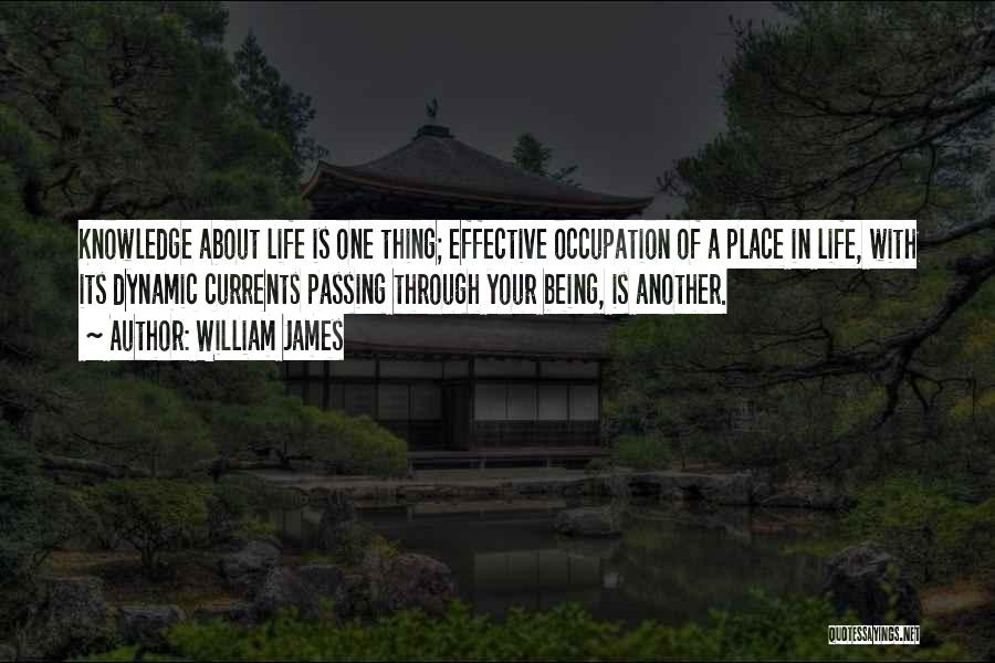 William James Quotes: Knowledge About Life Is One Thing; Effective Occupation Of A Place In Life, With Its Dynamic Currents Passing Through Your