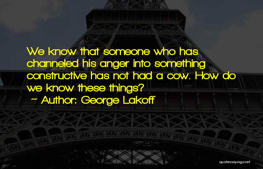 George Lakoff Quotes: We Know That Someone Who Has Channeled His Anger Into Something Constructive Has Not Had A Cow. How Do We