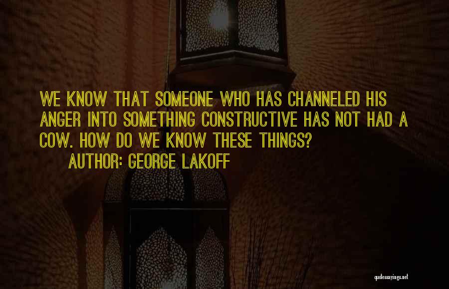 George Lakoff Quotes: We Know That Someone Who Has Channeled His Anger Into Something Constructive Has Not Had A Cow. How Do We