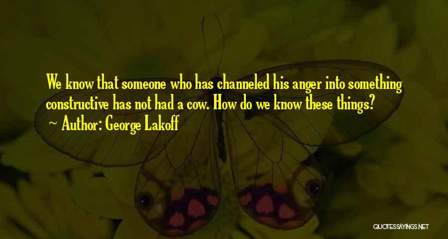 George Lakoff Quotes: We Know That Someone Who Has Channeled His Anger Into Something Constructive Has Not Had A Cow. How Do We