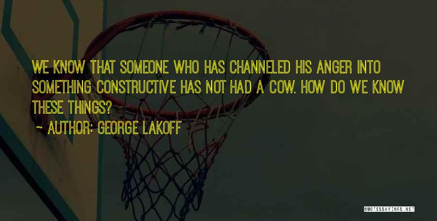 George Lakoff Quotes: We Know That Someone Who Has Channeled His Anger Into Something Constructive Has Not Had A Cow. How Do We
