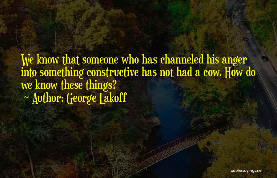 George Lakoff Quotes: We Know That Someone Who Has Channeled His Anger Into Something Constructive Has Not Had A Cow. How Do We