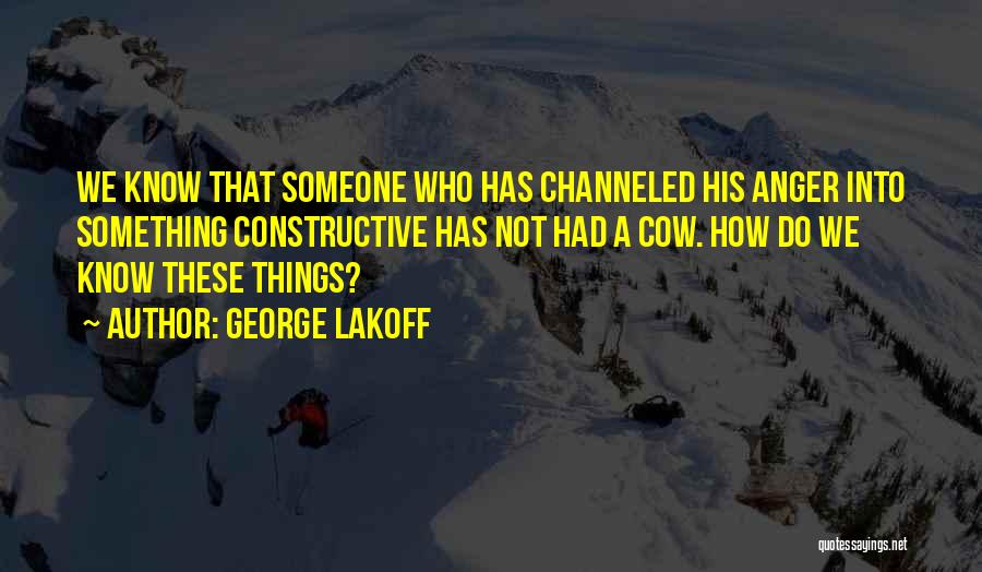 George Lakoff Quotes: We Know That Someone Who Has Channeled His Anger Into Something Constructive Has Not Had A Cow. How Do We