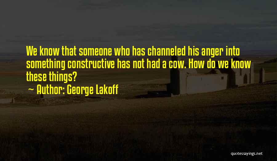 George Lakoff Quotes: We Know That Someone Who Has Channeled His Anger Into Something Constructive Has Not Had A Cow. How Do We