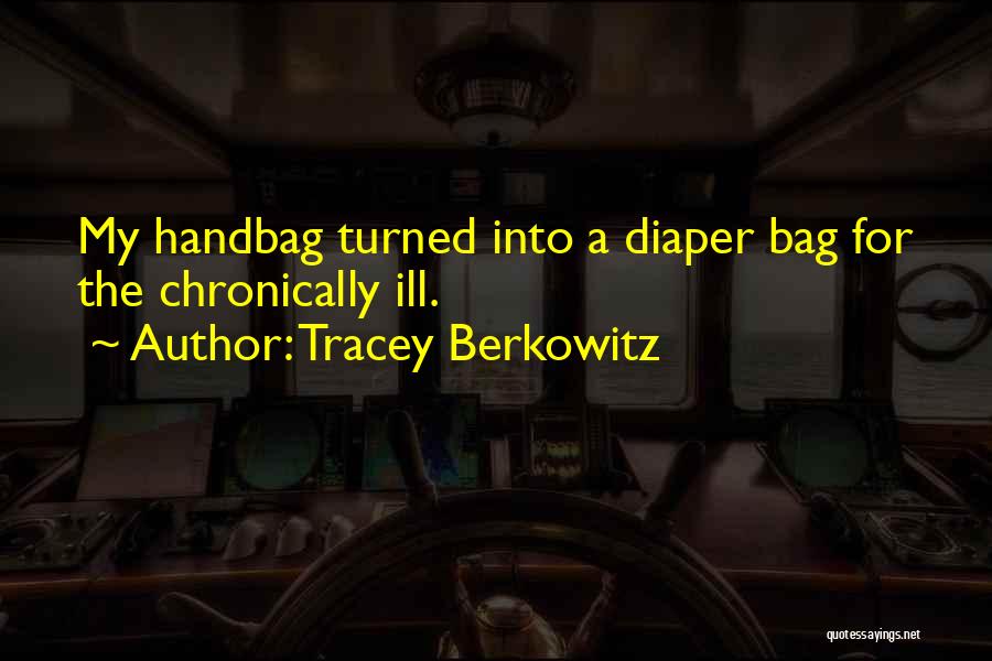 Tracey Berkowitz Quotes: My Handbag Turned Into A Diaper Bag For The Chronically Ill.