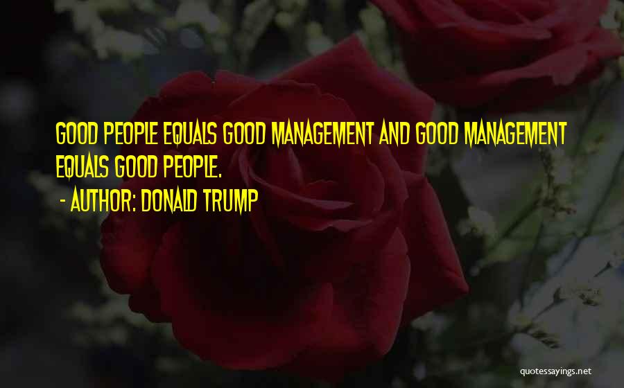 Donald Trump Quotes: Good People Equals Good Management And Good Management Equals Good People.
