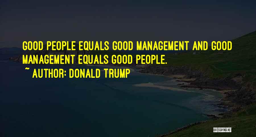 Donald Trump Quotes: Good People Equals Good Management And Good Management Equals Good People.