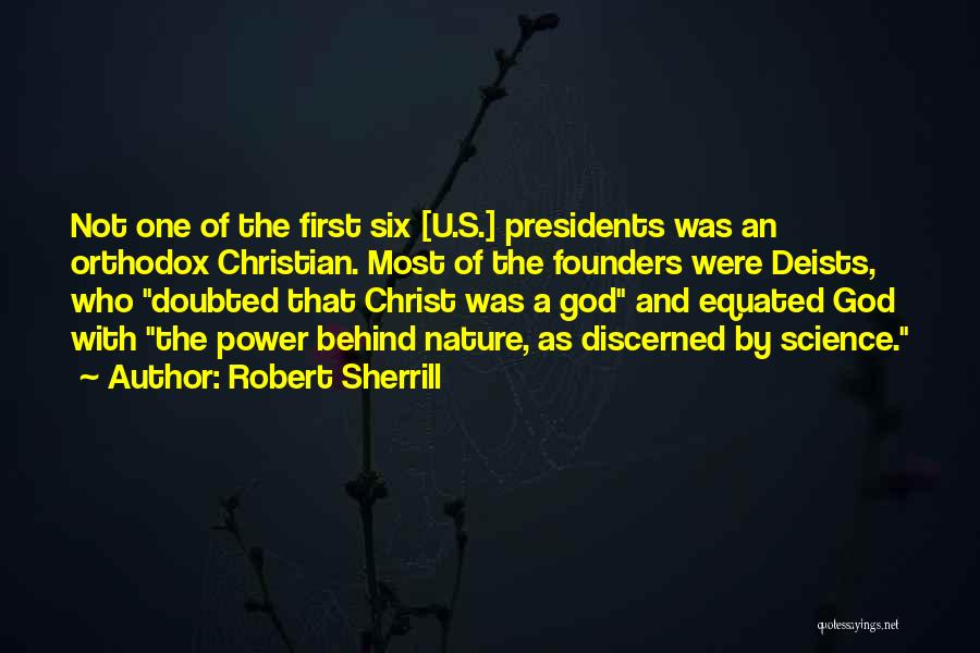 Robert Sherrill Quotes: Not One Of The First Six [u.s.] Presidents Was An Orthodox Christian. Most Of The Founders Were Deists, Who Doubted