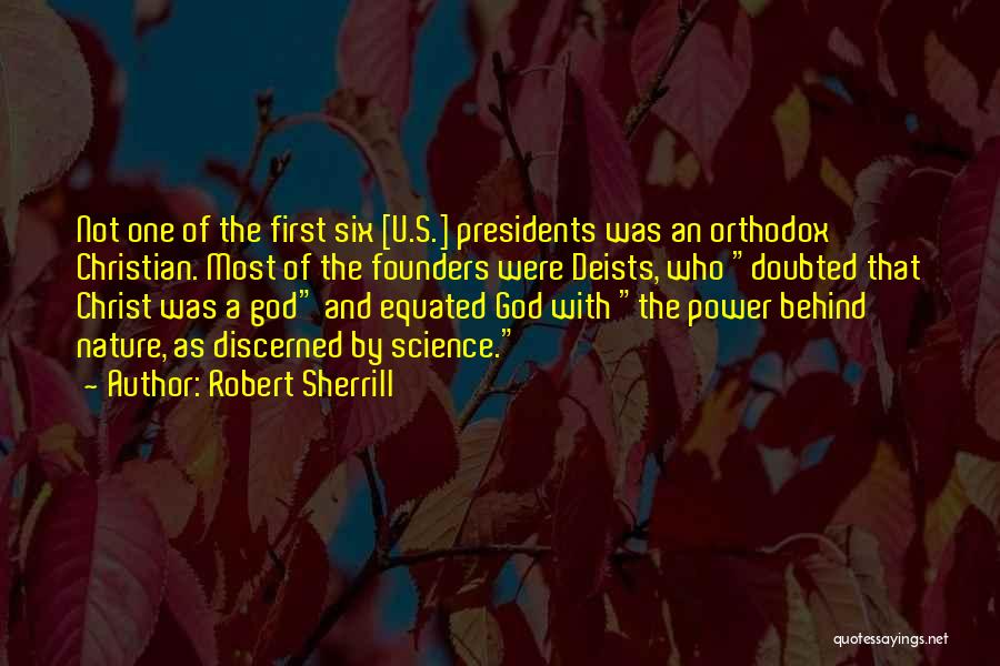 Robert Sherrill Quotes: Not One Of The First Six [u.s.] Presidents Was An Orthodox Christian. Most Of The Founders Were Deists, Who Doubted