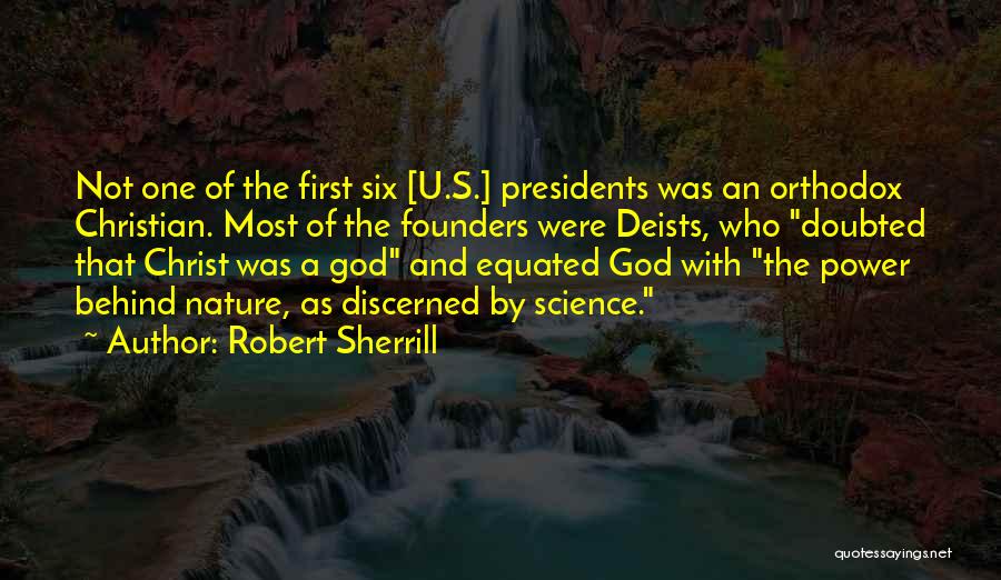 Robert Sherrill Quotes: Not One Of The First Six [u.s.] Presidents Was An Orthodox Christian. Most Of The Founders Were Deists, Who Doubted
