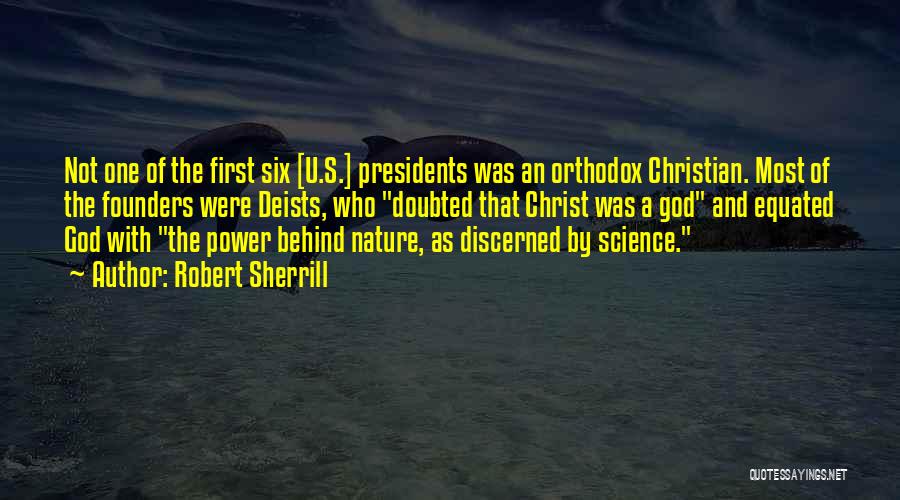 Robert Sherrill Quotes: Not One Of The First Six [u.s.] Presidents Was An Orthodox Christian. Most Of The Founders Were Deists, Who Doubted