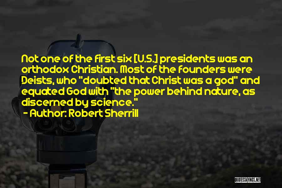 Robert Sherrill Quotes: Not One Of The First Six [u.s.] Presidents Was An Orthodox Christian. Most Of The Founders Were Deists, Who Doubted