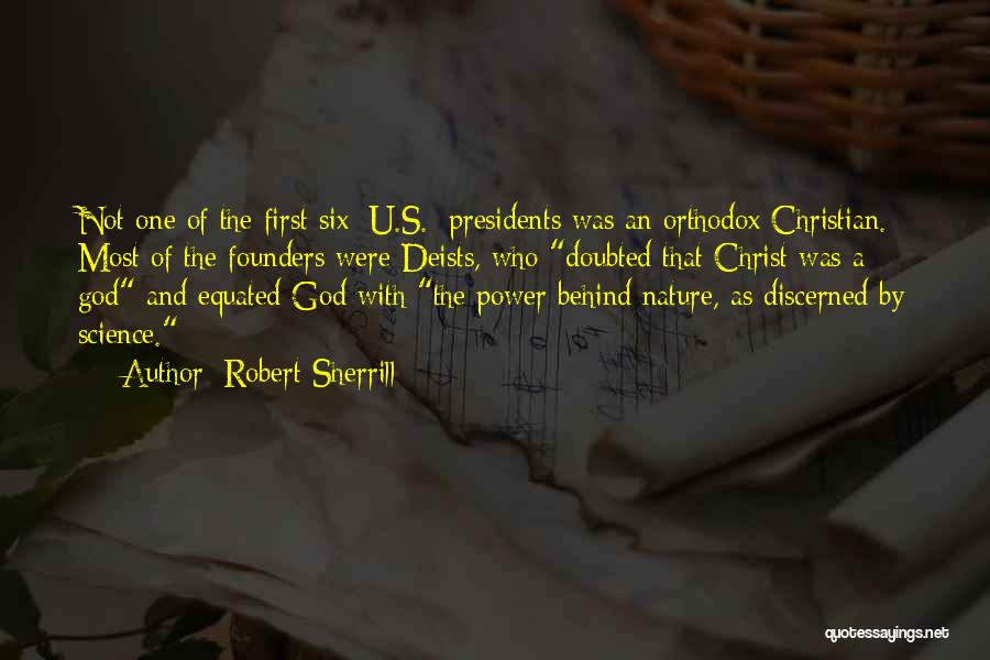 Robert Sherrill Quotes: Not One Of The First Six [u.s.] Presidents Was An Orthodox Christian. Most Of The Founders Were Deists, Who Doubted