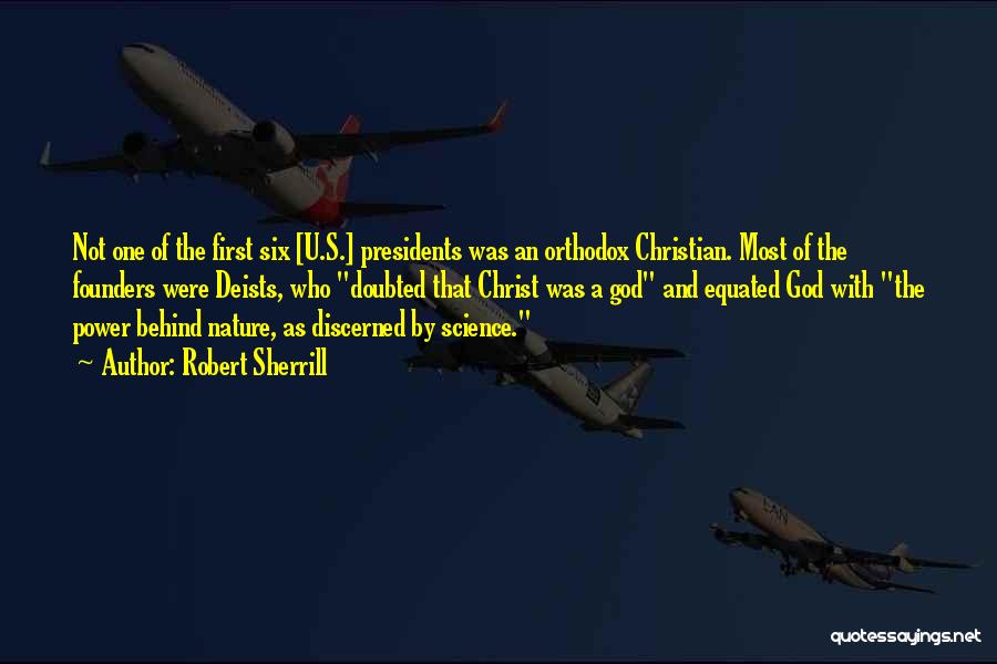 Robert Sherrill Quotes: Not One Of The First Six [u.s.] Presidents Was An Orthodox Christian. Most Of The Founders Were Deists, Who Doubted