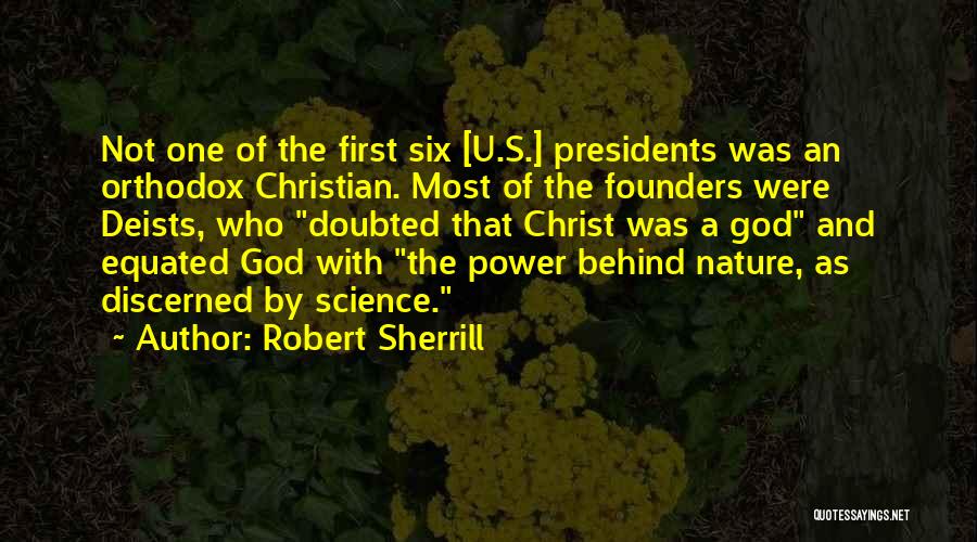 Robert Sherrill Quotes: Not One Of The First Six [u.s.] Presidents Was An Orthodox Christian. Most Of The Founders Were Deists, Who Doubted
