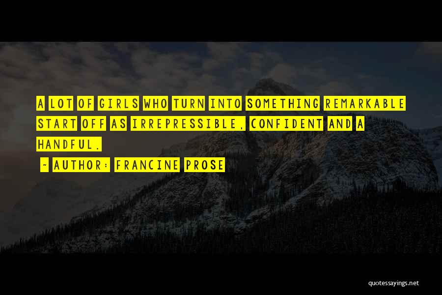 Francine Prose Quotes: A Lot Of Girls Who Turn Into Something Remarkable Start Off As Irrepressible, Confident And A Handful.