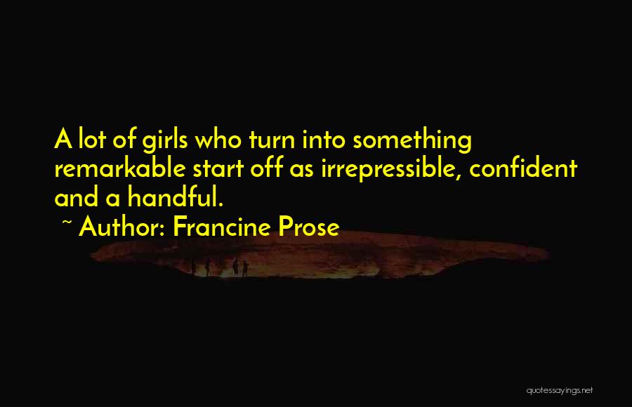 Francine Prose Quotes: A Lot Of Girls Who Turn Into Something Remarkable Start Off As Irrepressible, Confident And A Handful.