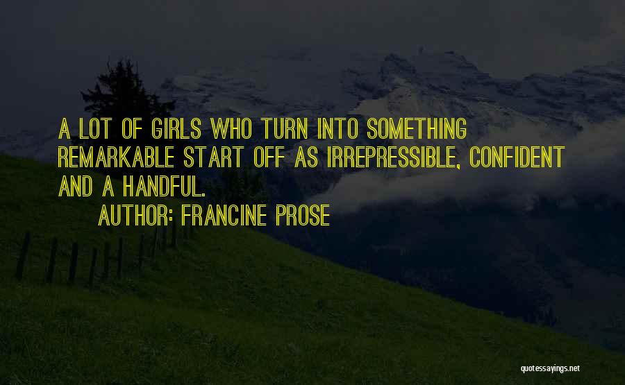 Francine Prose Quotes: A Lot Of Girls Who Turn Into Something Remarkable Start Off As Irrepressible, Confident And A Handful.