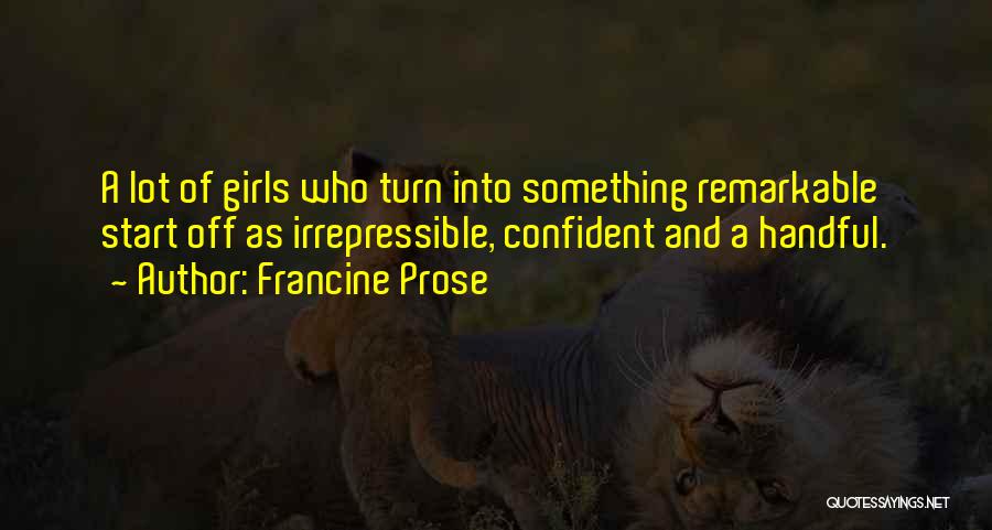 Francine Prose Quotes: A Lot Of Girls Who Turn Into Something Remarkable Start Off As Irrepressible, Confident And A Handful.