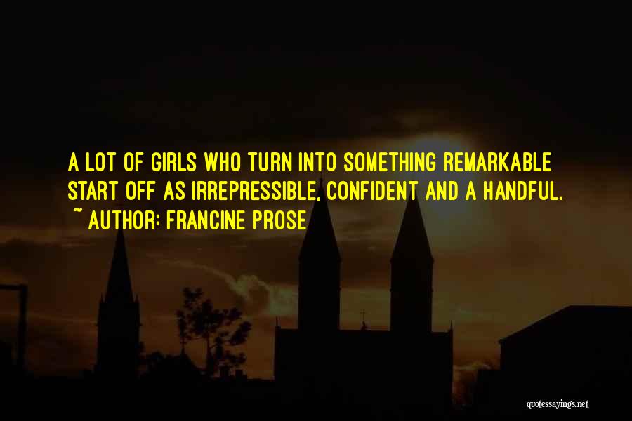 Francine Prose Quotes: A Lot Of Girls Who Turn Into Something Remarkable Start Off As Irrepressible, Confident And A Handful.