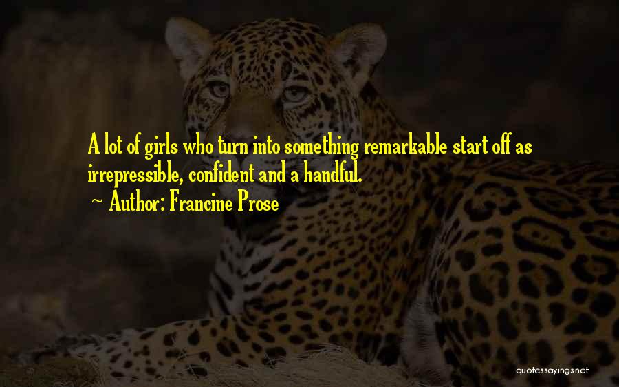 Francine Prose Quotes: A Lot Of Girls Who Turn Into Something Remarkable Start Off As Irrepressible, Confident And A Handful.