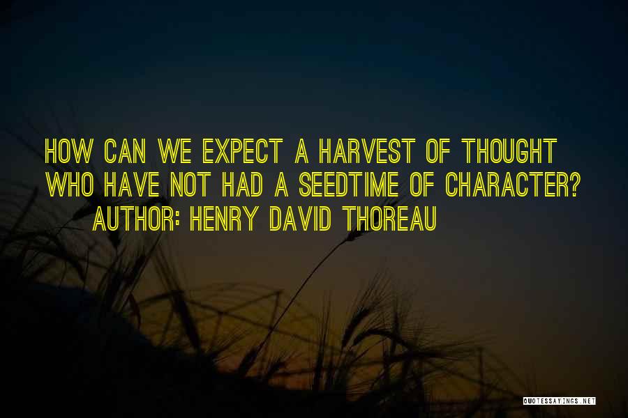 Henry David Thoreau Quotes: How Can We Expect A Harvest Of Thought Who Have Not Had A Seedtime Of Character?
