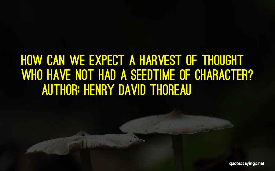 Henry David Thoreau Quotes: How Can We Expect A Harvest Of Thought Who Have Not Had A Seedtime Of Character?