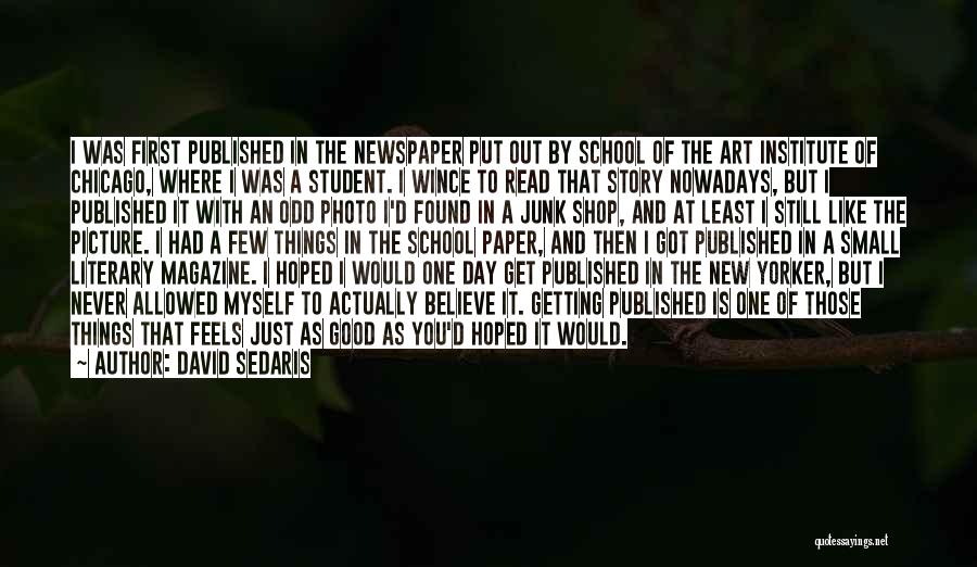 David Sedaris Quotes: I Was First Published In The Newspaper Put Out By School Of The Art Institute Of Chicago, Where I Was