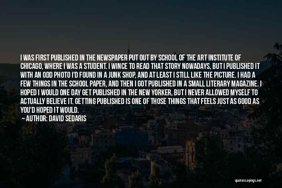 David Sedaris Quotes: I Was First Published In The Newspaper Put Out By School Of The Art Institute Of Chicago, Where I Was