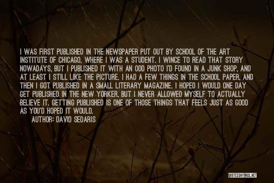 David Sedaris Quotes: I Was First Published In The Newspaper Put Out By School Of The Art Institute Of Chicago, Where I Was
