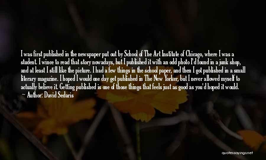 David Sedaris Quotes: I Was First Published In The Newspaper Put Out By School Of The Art Institute Of Chicago, Where I Was