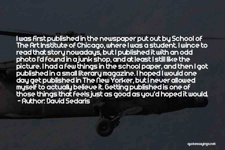 David Sedaris Quotes: I Was First Published In The Newspaper Put Out By School Of The Art Institute Of Chicago, Where I Was