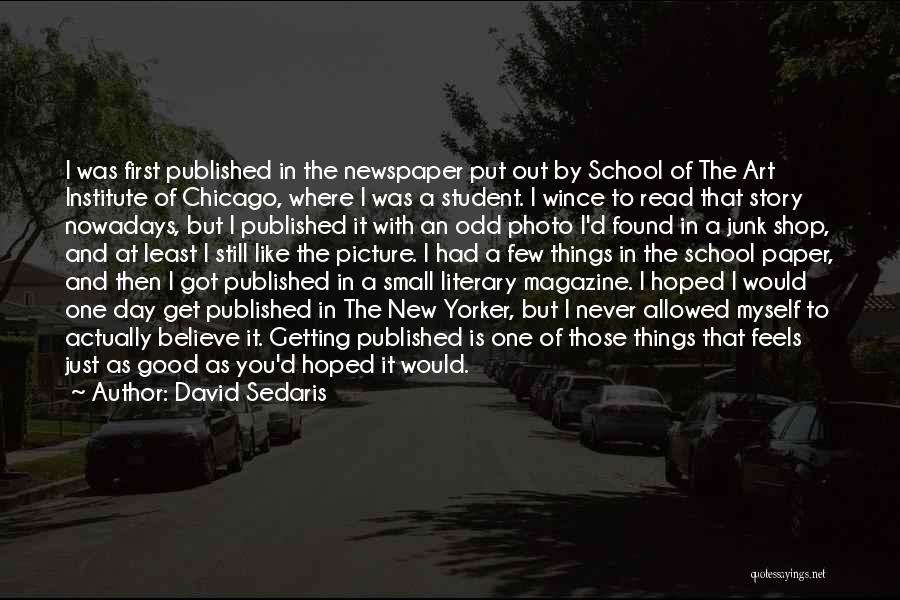 David Sedaris Quotes: I Was First Published In The Newspaper Put Out By School Of The Art Institute Of Chicago, Where I Was