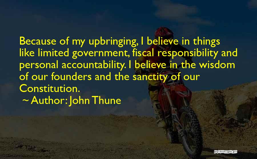John Thune Quotes: Because Of My Upbringing, I Believe In Things Like Limited Government, Fiscal Responsibility And Personal Accountability. I Believe In The