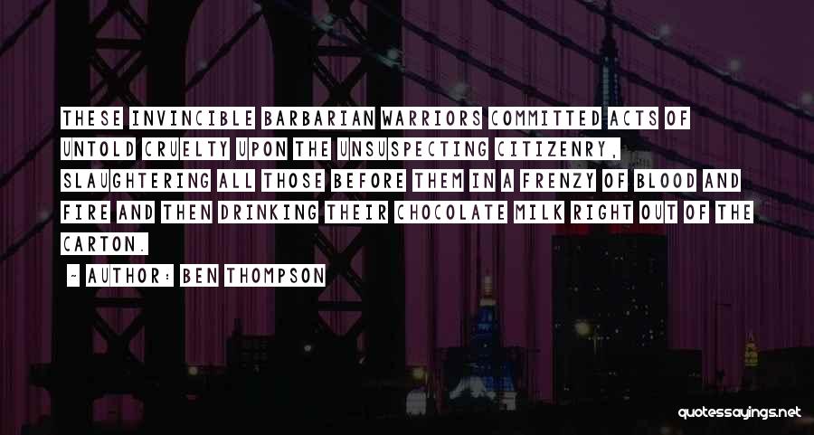 Ben Thompson Quotes: These Invincible Barbarian Warriors Committed Acts Of Untold Cruelty Upon The Unsuspecting Citizenry, Slaughtering All Those Before Them In A