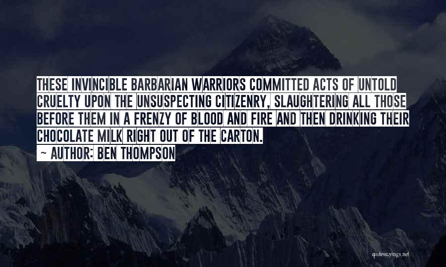 Ben Thompson Quotes: These Invincible Barbarian Warriors Committed Acts Of Untold Cruelty Upon The Unsuspecting Citizenry, Slaughtering All Those Before Them In A