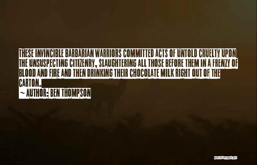 Ben Thompson Quotes: These Invincible Barbarian Warriors Committed Acts Of Untold Cruelty Upon The Unsuspecting Citizenry, Slaughtering All Those Before Them In A