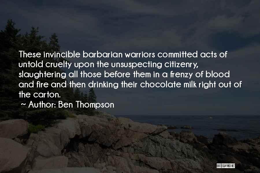 Ben Thompson Quotes: These Invincible Barbarian Warriors Committed Acts Of Untold Cruelty Upon The Unsuspecting Citizenry, Slaughtering All Those Before Them In A