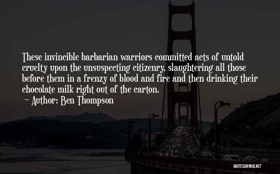 Ben Thompson Quotes: These Invincible Barbarian Warriors Committed Acts Of Untold Cruelty Upon The Unsuspecting Citizenry, Slaughtering All Those Before Them In A